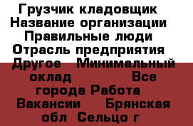 Грузчик-кладовщик › Название организации ­ Правильные люди › Отрасль предприятия ­ Другое › Минимальный оклад ­ 26 000 - Все города Работа » Вакансии   . Брянская обл.,Сельцо г.